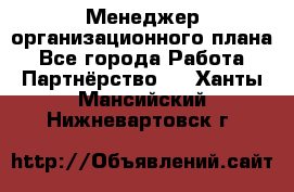 Менеджер организационного плана - Все города Работа » Партнёрство   . Ханты-Мансийский,Нижневартовск г.